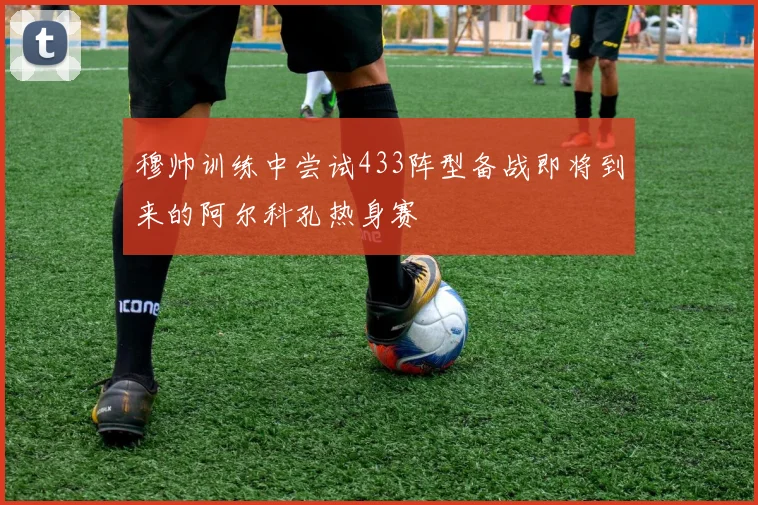 穆帅训练中尝试433阵型备战即将到来的阿尔科孔热身赛