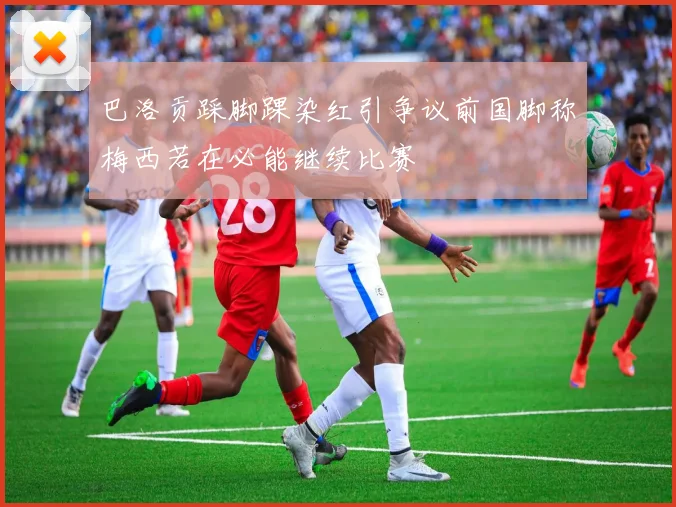 巴洛贡踩脚踝染红引争议前国脚称梅西若在必能继续比赛