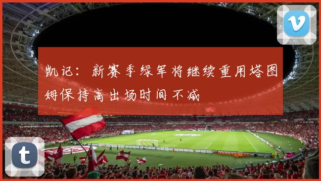 凯记：新赛季绿军将继续重用塔图姆保持高出场时间不减
