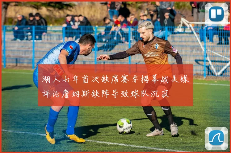 湖人七年首次缺席赛季揭幕战美媒评论詹姆斯缺阵导致球队沉寂