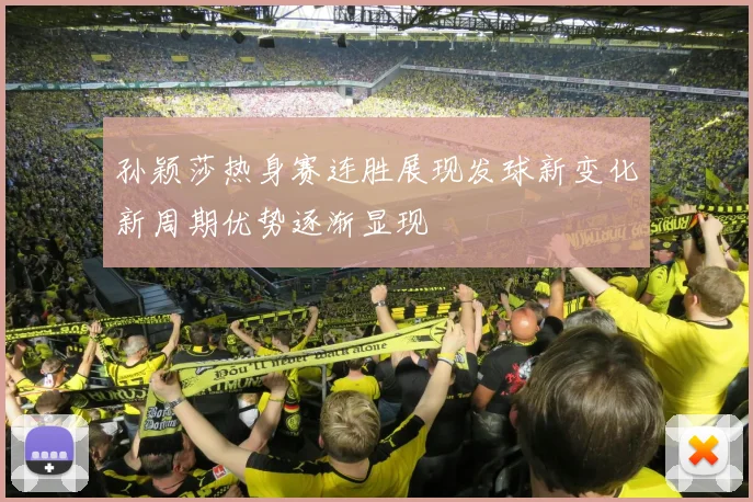 孙颖莎热身赛连胜展现发球新变化新周期优势逐渐显现