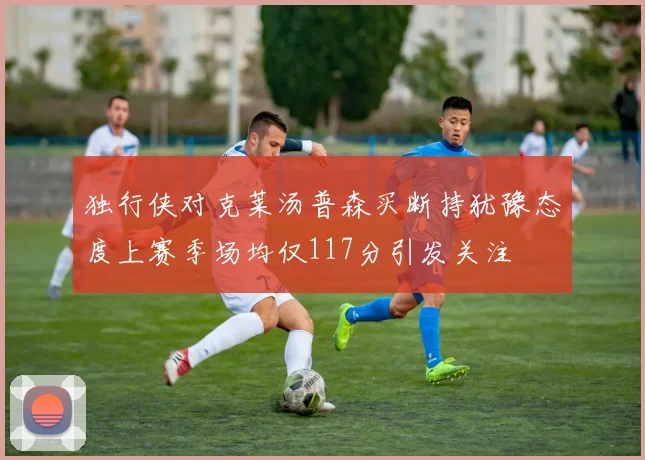 独行侠对克莱汤普森买断持犹豫态度上赛季场均仅117分引发关注