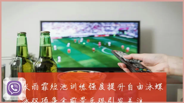 张雨霏短池训练强度提升自由泳蝶泳双项争金前景乐观引发关注