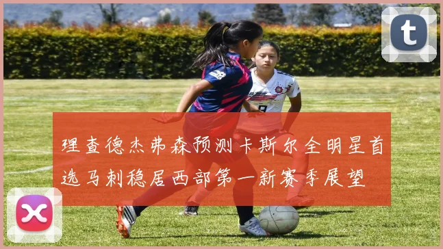 理查德杰弗森预测卡斯尔全明星首选马刺稳居西部第一新赛季展望