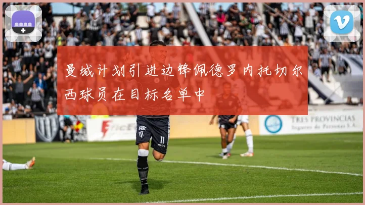 曼城计划引进边锋佩德罗内托切尔西球员在目标名单中