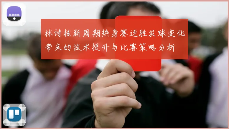 林诗栋新周期热身赛连胜发球变化带来的技术提升与比赛策略分析