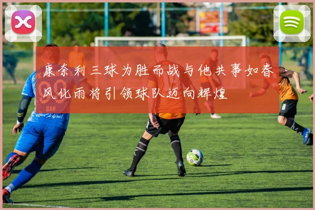 康奈利三球为胜而战与他共事如春风化雨将引领球队迈向辉煌