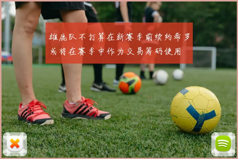 雄鹿队不打算在新赛季前续约希罗或将在赛季中作为交易筹码使用