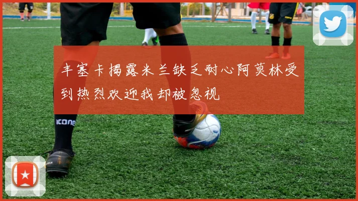 丰塞卡揭露米兰缺乏耐心阿莫林受到热烈欢迎我却被忽视