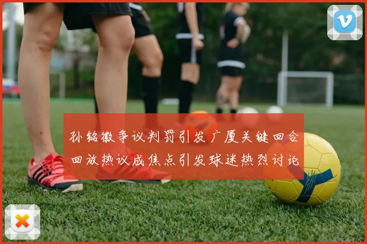 孙铭徽争议判罚引发广厦关键回合回放热议成焦点引发球迷热烈讨论