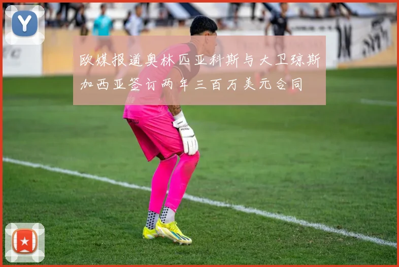 欧媒报道奥林匹亚科斯与大卫琼斯加西亚签订两年三百万美元合同
