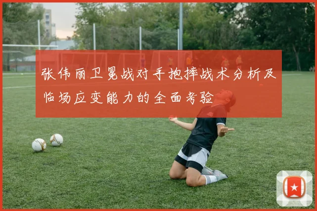 张伟丽卫冕战对手抱摔战术分析及临场应变能力的全面考验