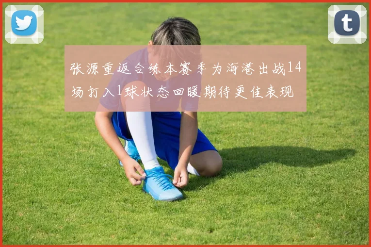 张源重返合练本赛季为海港出战14场打入1球状态回暖期待更佳表现