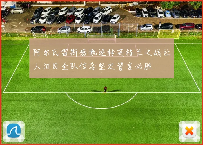 阿尔瓦雷斯感慨逆转英格兰之战让人泪目全队信念坚定誓言必胜